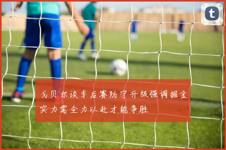 戈贝尔谈季后赛防守升级强调掘金实力需全力以赴才能争胜