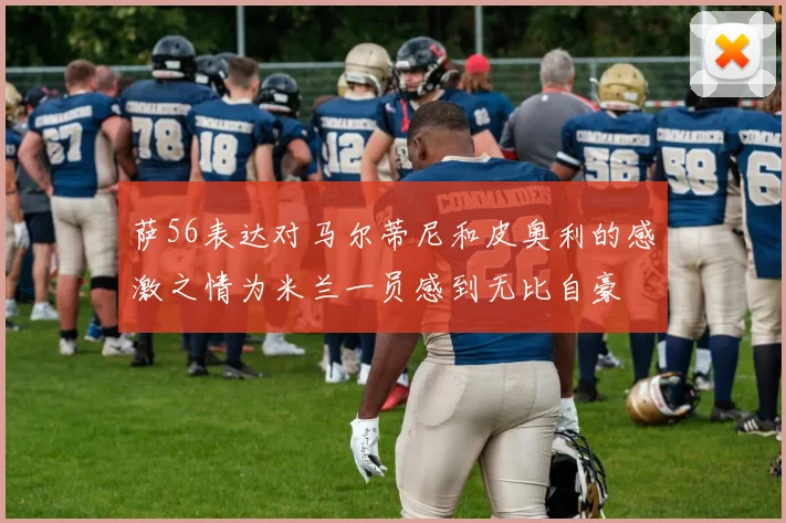萨56表达对马尔蒂尼和皮奥利的感激之情为米兰一员感到无比自豪