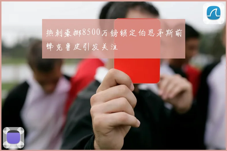 热刺豪掷8500万镑锁定伯恩茅斯前锋克鲁皮引发关注