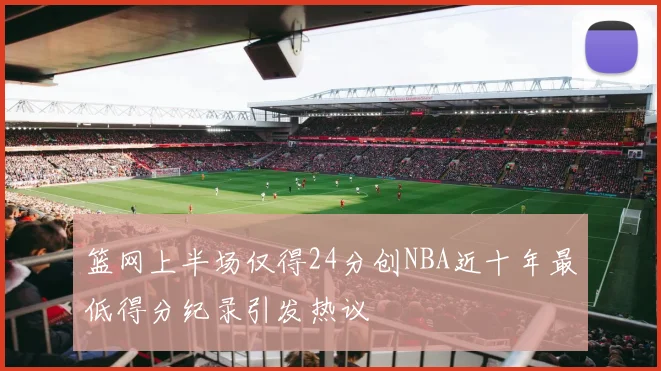 篮网上半场仅得24分创NBA近十年最低得分纪录引发热议