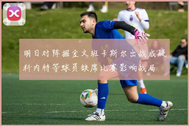 明日对阵掘金文班卡斯尔出战成疑科内特等球员缺席比赛影响战局