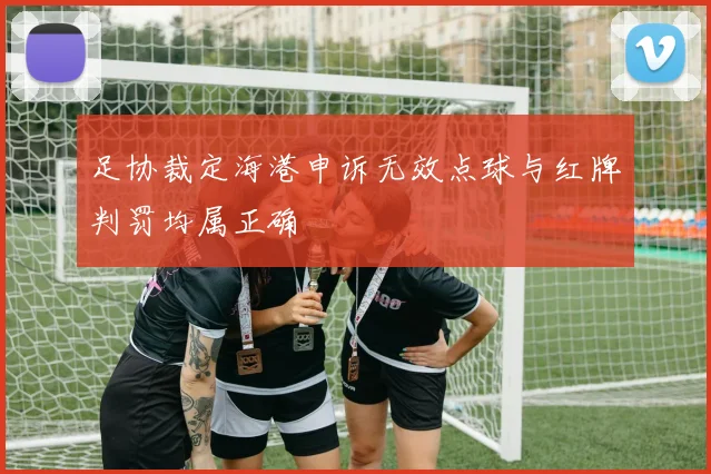 足协裁定海港申诉无效点球与红牌判罚均属正确