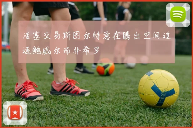 活塞交易斯图尔特意在腾出空间追逐鲍威尔而非希罗