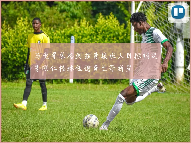 马竞寻求格列兹曼接班人目标锁定李刚仁格林伍德费兰等新星