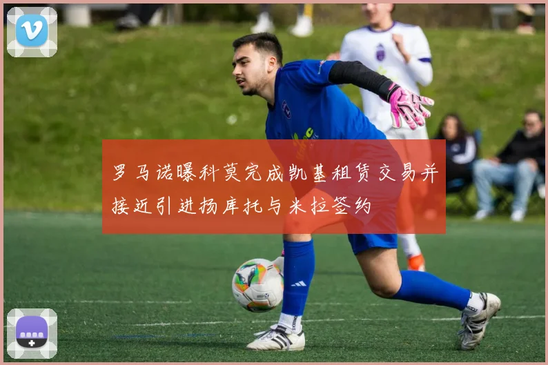 罗马诺曝科莫完成凯基租赁交易并接近引进扬库托与米拉签约
