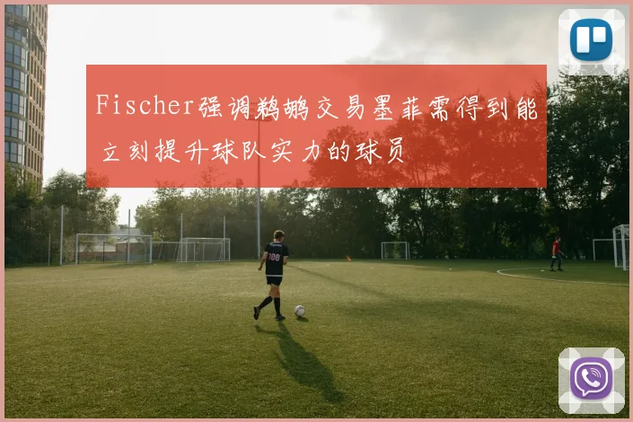 Fischer强调鹈鹕交易墨菲需得到能立刻提升球队实力的球员