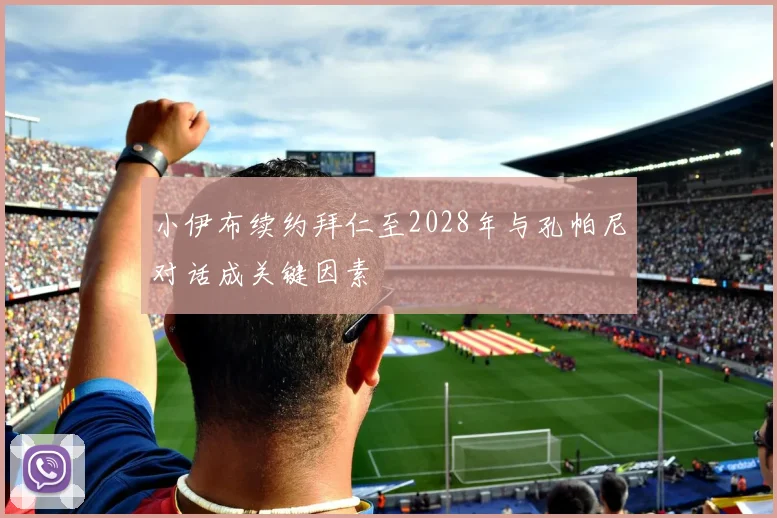 小伊布续约拜仁至2028年与孔帕尼对话成关键因素