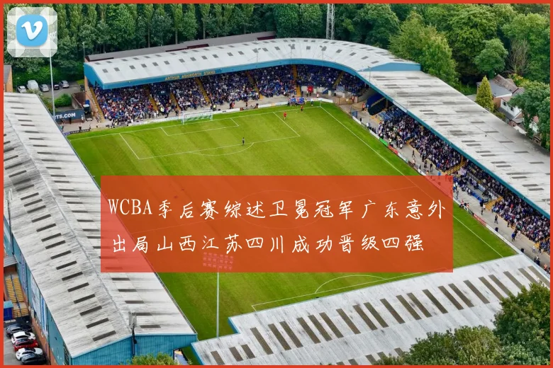 WCBA季后赛综述卫冕冠军广东意外出局山西江苏四川成功晋级四强