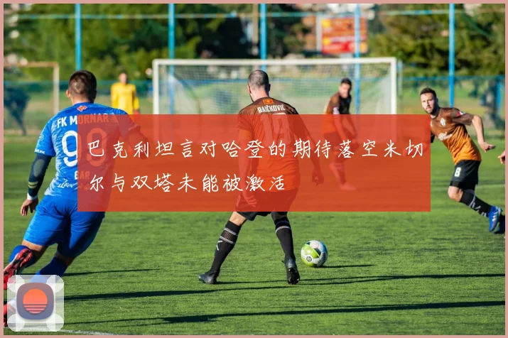 巴克利坦言对哈登的期待落空米切尔与双塔未能被激活