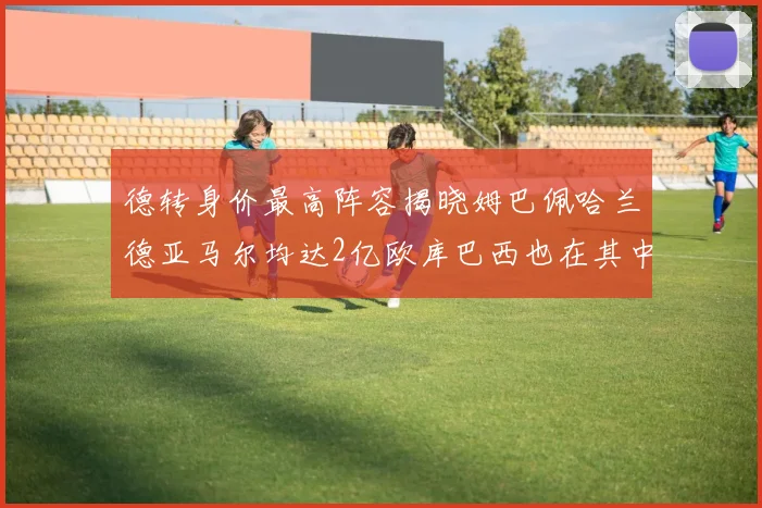 德转身价最高阵容揭晓姆巴佩哈兰德亚马尔均达2亿欧库巴西也在其中