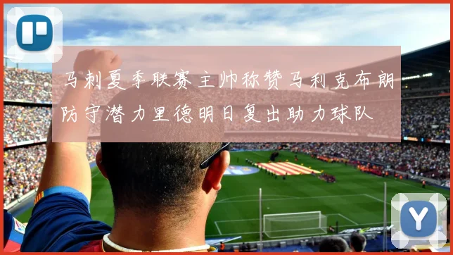 马刺夏季联赛主帅称赞马利克布朗防守潜力里德明日复出助力球队