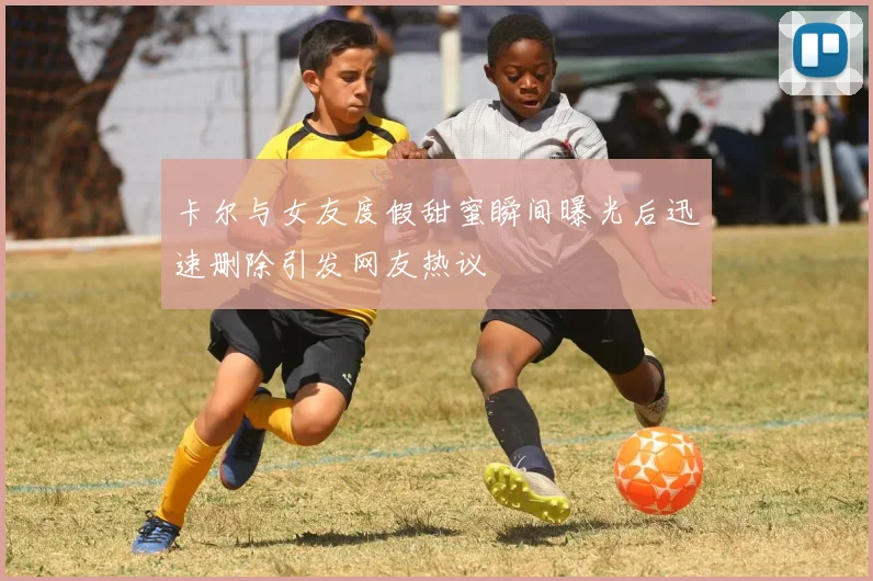 卡尔与女友度假甜蜜瞬间曝光后迅速删除引发网友热议