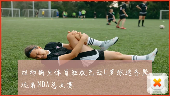 纽约街头体育狂欢巴西C罗球迷齐聚观看NBA总决赛