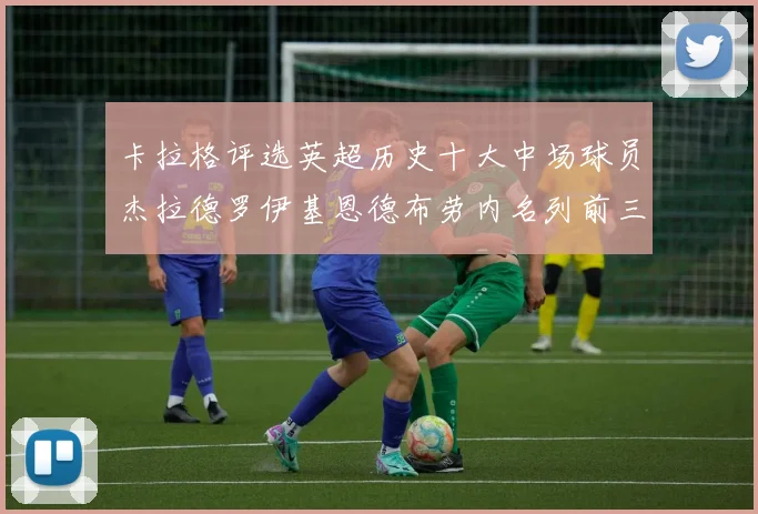 卡拉格评选英超历史十大中场球员杰拉德罗伊基恩德布劳内名列前三