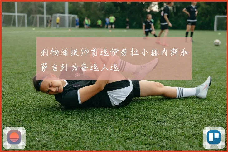 利物浦换帅首选伊劳拉小赫内斯和萨吉列为备选人选