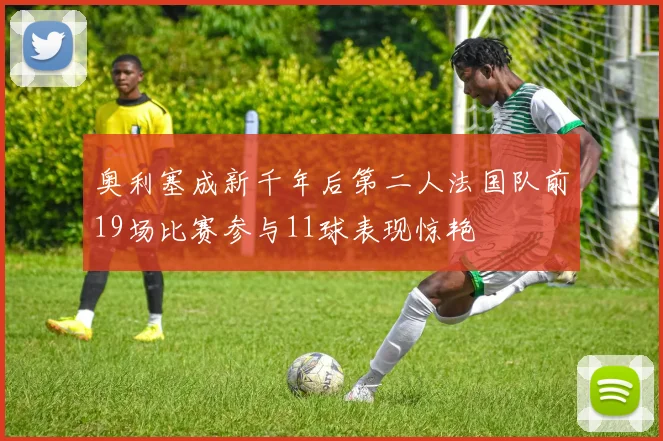 奥利塞成新千年后第二人法国队前19场比赛参与11球表现惊艳