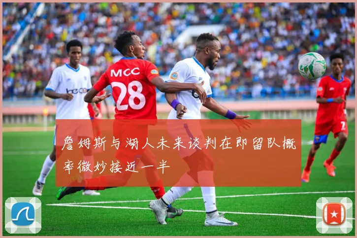 詹姆斯与湖人未来谈判在即留队概率微妙接近一半