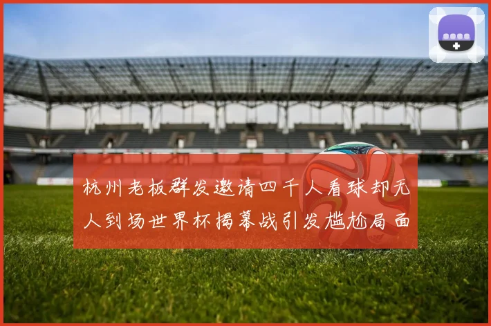 杭州老板群发邀请四千人看球却无人到场世界杯揭幕战引发尴尬局面