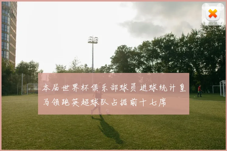 本届世界杯俱乐部球员进球统计皇马领跑英超球队占据前十七席