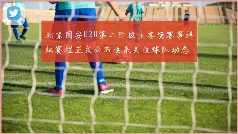 北京国安U20第二阶段主客场赛事详细赛程正式公布快来关注球队动态