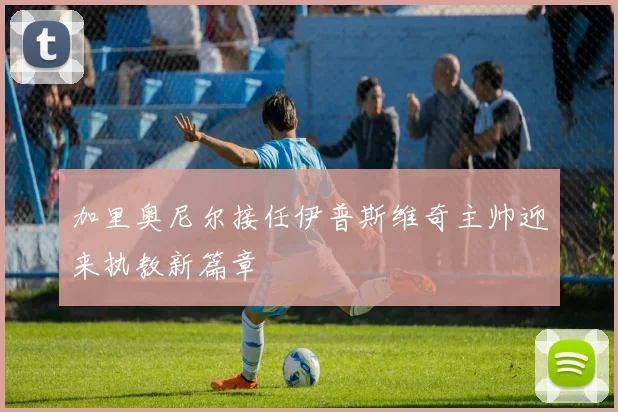 加里奥尼尔接任伊普斯维奇主帅迎来执教新篇章
