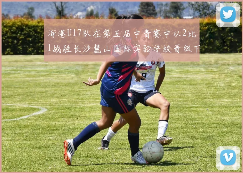 海港U17队在第五届中青赛中以2比1战胜长沙麓山国际实验学校晋级下一轮