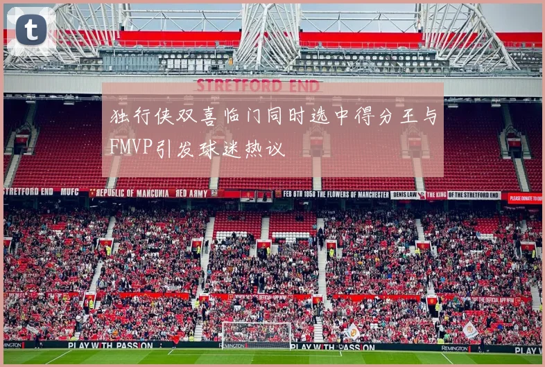 独行侠双喜临门同时选中得分王与FMVP引发球迷热议