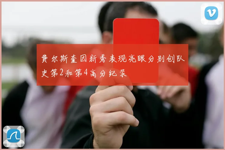 费尔斯奎因新秀表现亮眼分别创队史第2和第4高分纪录